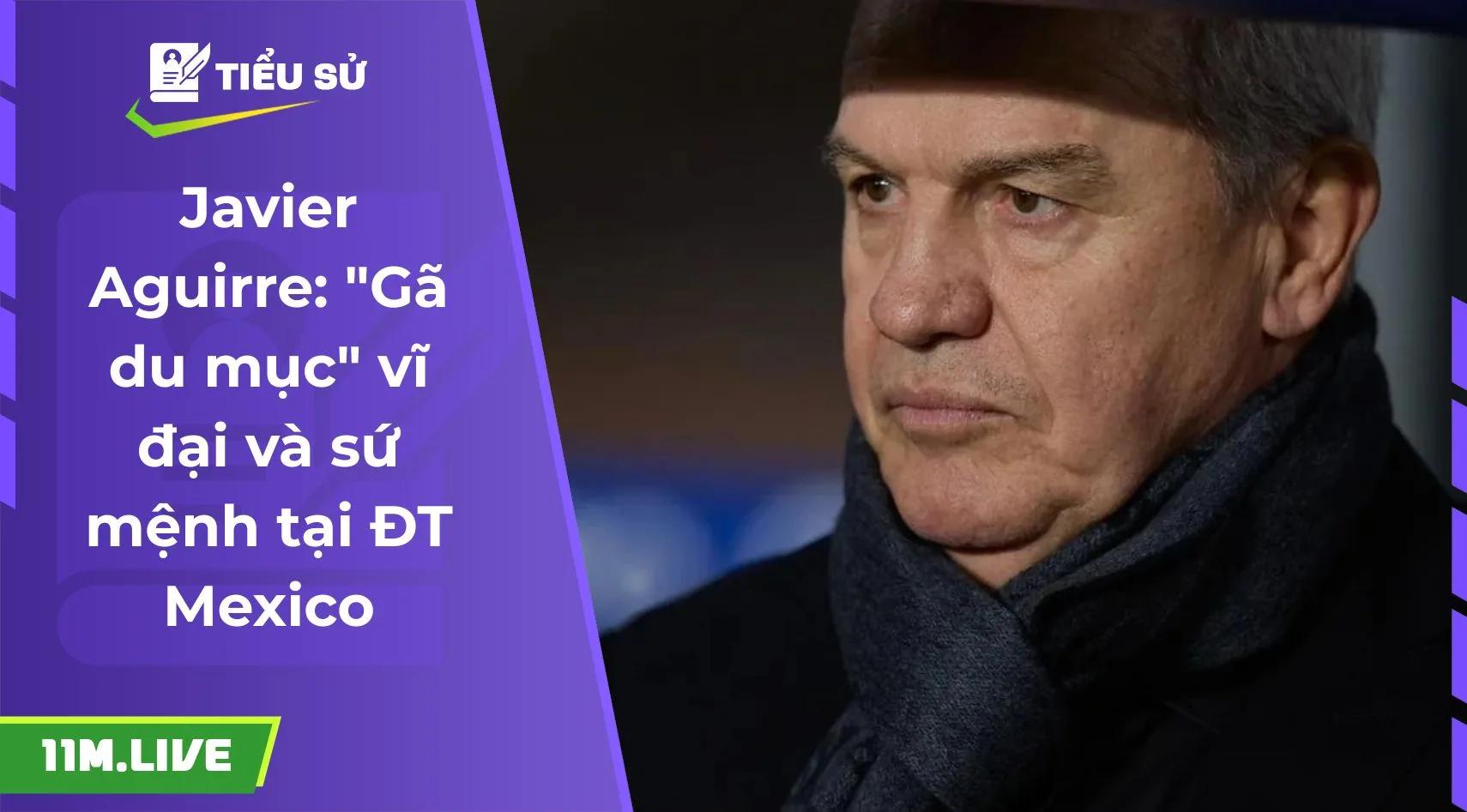 Javier Aguirre: "Gã du mục" vĩ đại và sứ mệnh tại ĐT Mexico