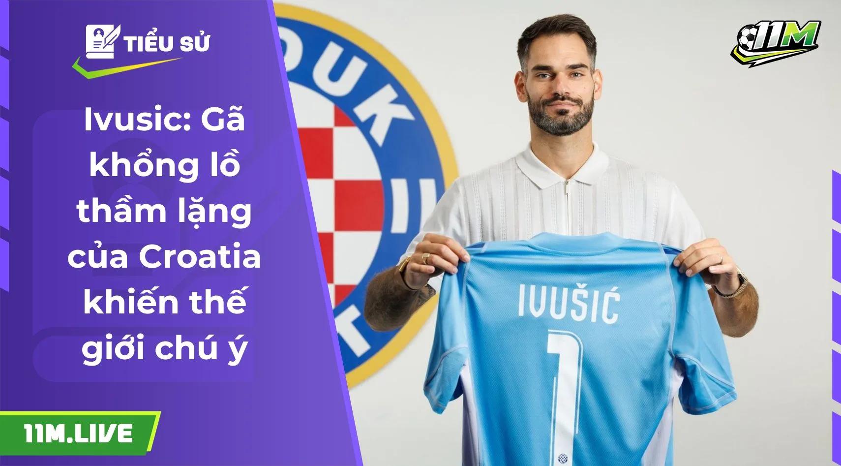 Ivusic: Gã khổng lồ thầm lặng của Croatia khiến thế giới chú ý