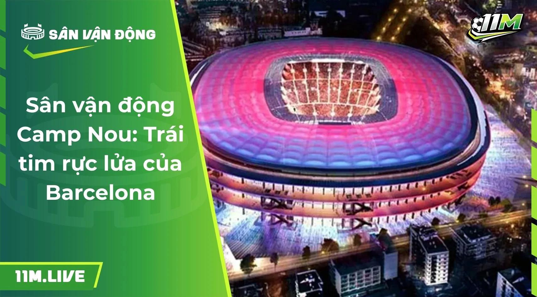 Sân vận động Camp Nou: Trái tim rực lửa của Barcelona