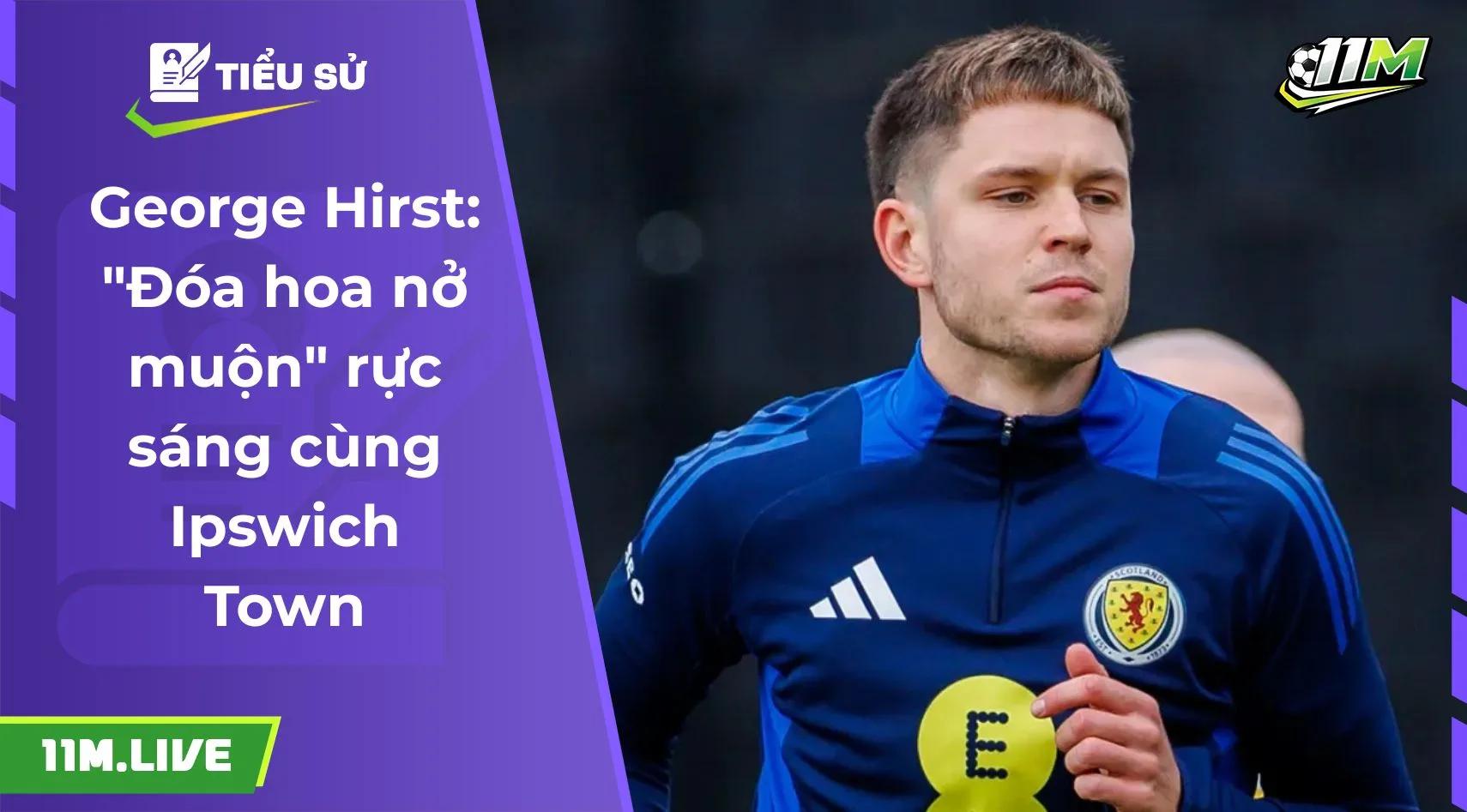 George Hirst: "Đóa hoa nở muộn" rực sáng cùng Ipswich Town