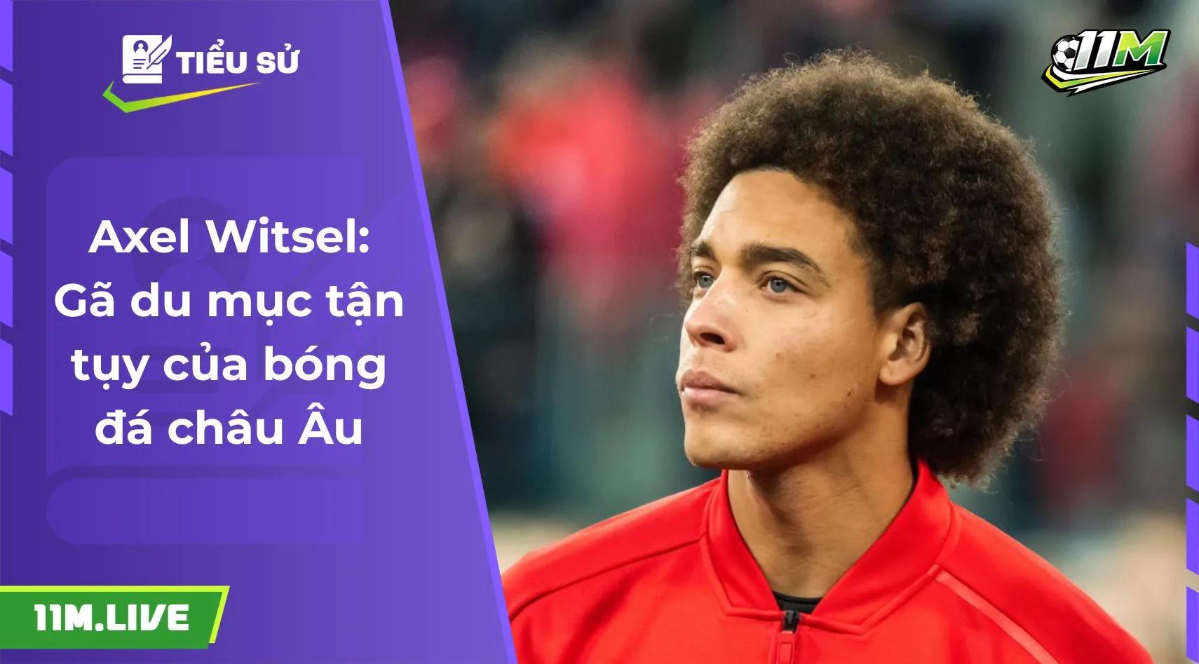 Axel Witsel: Gã du mục tận tụy của bóng đá châu Âu