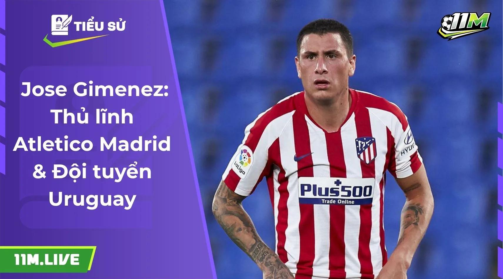 Jose Gimenez: Thủ lĩnh Atletico Madrid & Đội tuyển Uruguay