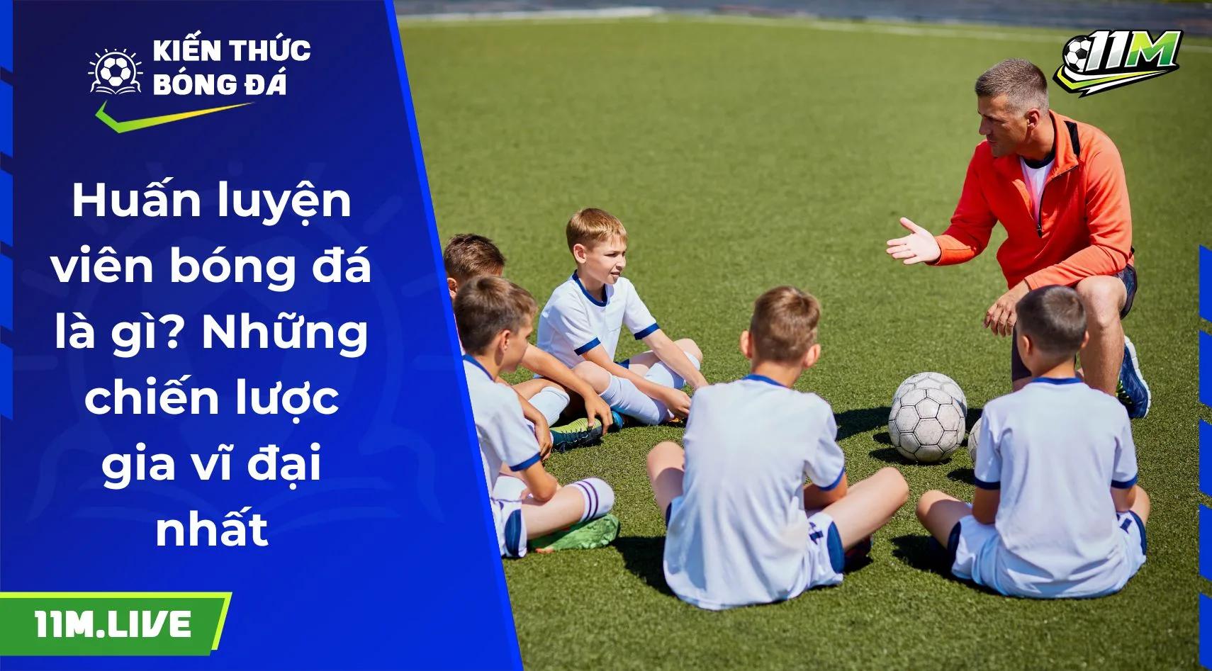 Huấn luyện viên bóng đá là gì? Những chiến lược gia vĩ đại nhất