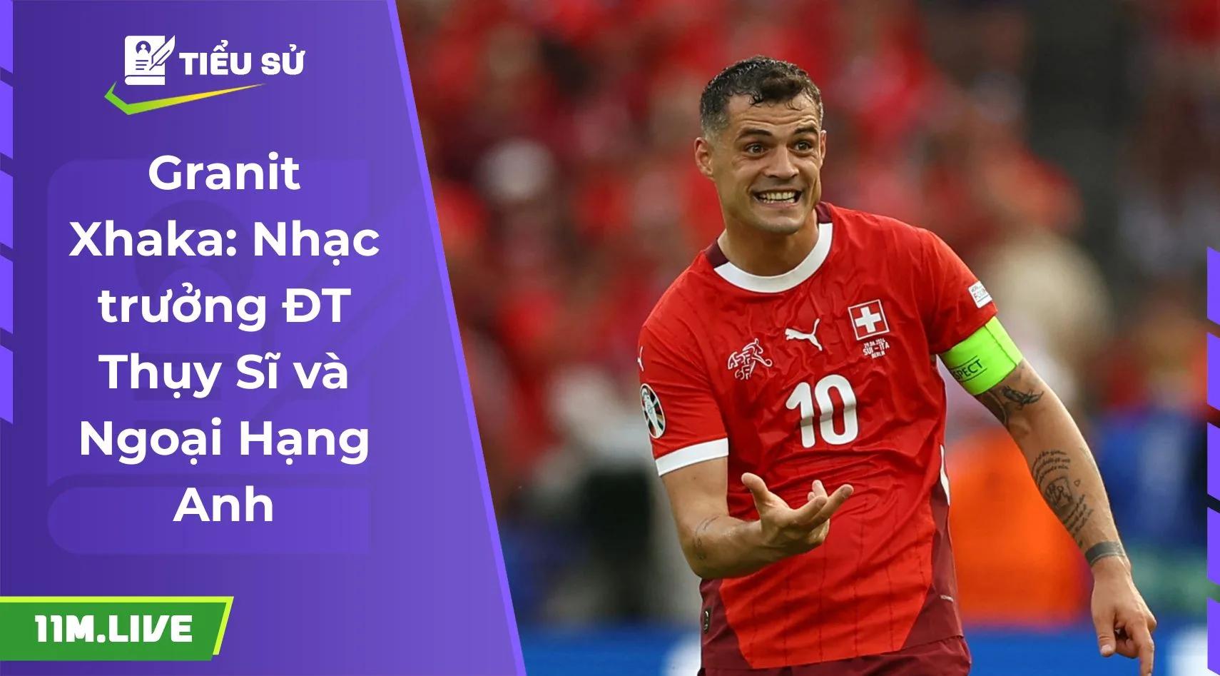Granit Xhaka: Nhạc trưởng ĐT Thụy Sĩ và Ngoại Hạng Anh