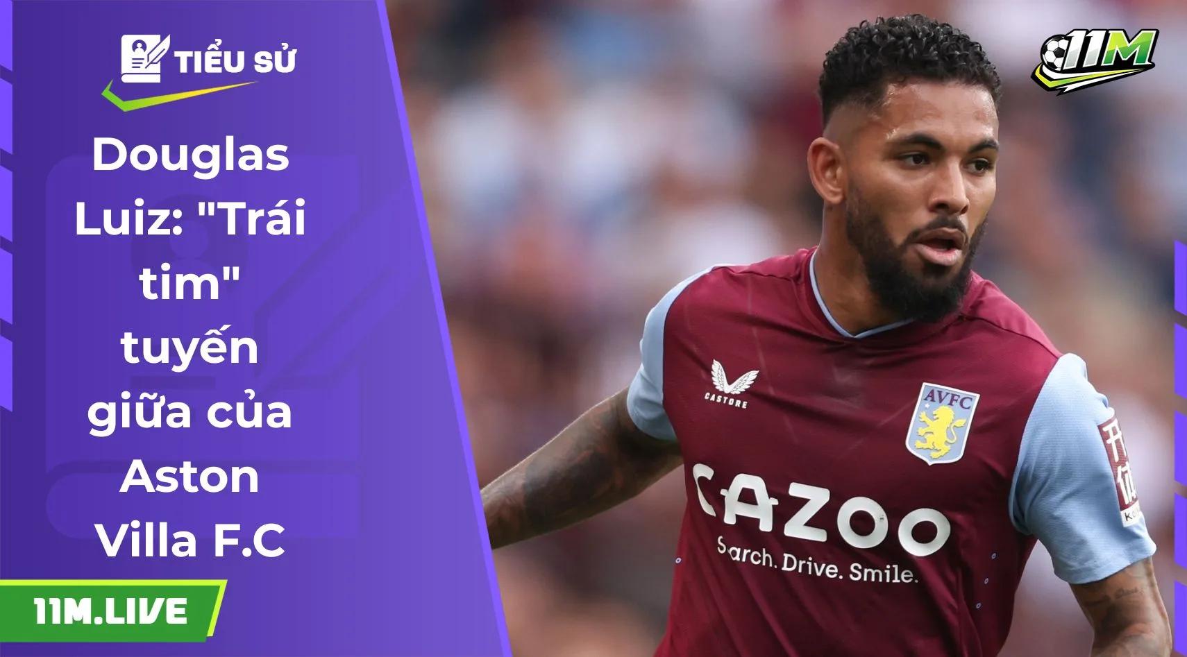 Douglas Luiz: "Trái tim" tuyến giữa của Aston Villa F.C