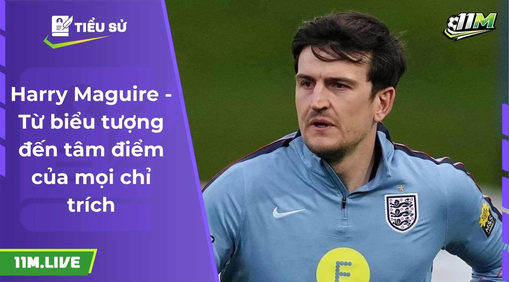 Harry Maguire - Từ biểu tượng đến tâm điểm của mọi chỉ trích