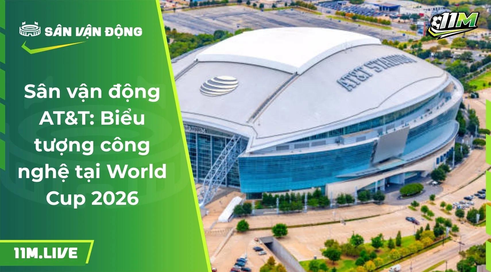 Sân vận động AT&T: Biểu tượng công nghệ tại World Cup 2026